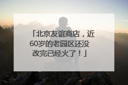 北京友谊商店，近60岁的老园区还没改完已经火了！