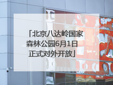 北京八达岭国家森林公园6月1日正式对外开放