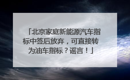 北京家庭新能源汽车指标中签后放弃，可直接转为油车指标？谣言！