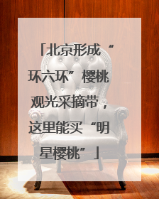 北京形成“环六环”樱桃观光采摘带，这里能买“明星樱桃”
