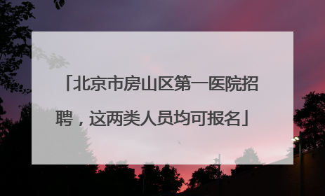 北京市房山区第一医院招聘，这两类人员均可报名