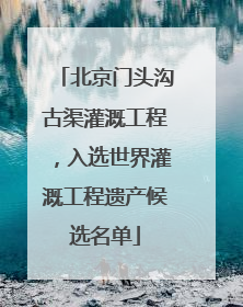 北京门头沟古渠灌溉工程，入选世界灌溉工程遗产候选名单