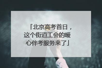 北京高考首日，这个街道工会的暖心伴考服务来了