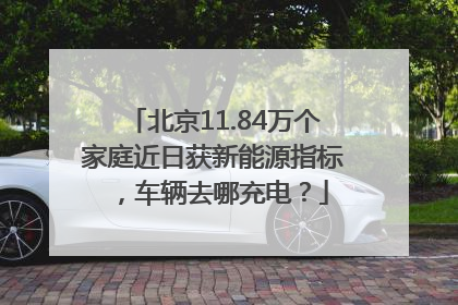 北京11.84万个家庭近日获新能源指标，车辆去哪充电？