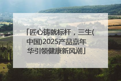 匠心铸就标杆，三生(中国)2025产品嘉年华引领健康新风潮