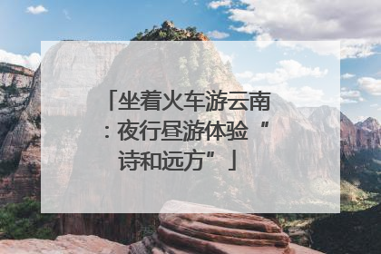 坐着火车游云南：夜行昼游体验“诗和远方”