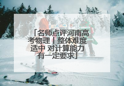 名师点评河南高考物理丨整体难度适中 对计算能力有一定要求