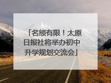 名额有限！太原日报社将举办初中升学规划交流会