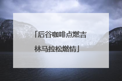 后谷咖啡点燃吉林马拉松燃情