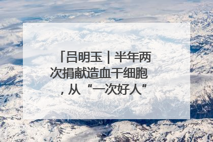 吕明玉｜半年两次捐献造血干细胞，从“一次好人”到“一生好人”