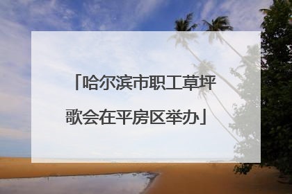 哈尔滨市职工草坪歌会在平房区举办