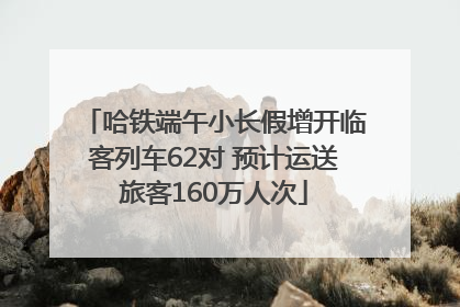哈铁端午小长假增开临客列车62对 预计运送旅客160万人次