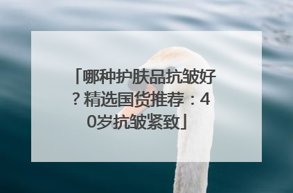 哪种护肤品抗皱好？精选国货推荐：40岁抗皱紧致