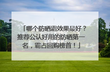 哪个防晒霜效果最好？推荐公认好用的防晒第一名，霸占回购榜首！