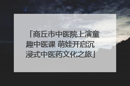 商丘市中医院上演童趣中医课 萌娃开启沉浸式中医药文化之旅