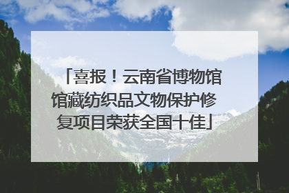 喜报！云南省博物馆馆藏纺织品文物保护修复项目荣获全国十佳