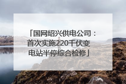国网绍兴供电公司：首次实施220千伏变电站半停综合检修