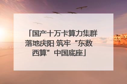 国产十万卡算力集群落地庆阳 筑牢“东数西算”中国底座