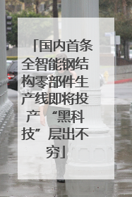 国内首条全智能钢结构零部件生产线即将投产 “黑科技”层出不穷