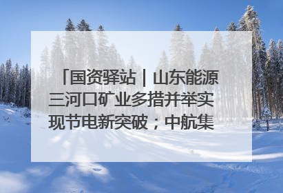 国资驿站｜山东能源三河口矿业多措并举实现节电新突破；中航集团开通广州—北京—格拉斯哥全货机航线