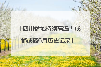 四川盆地持续高温！成都或破6月历史记录