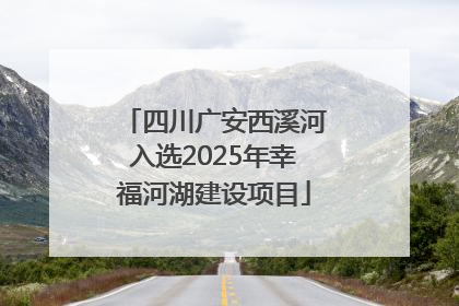 四川广安西溪河入选2025年幸福河湖建设项目