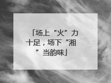场上“火”力十足，场下“湘”当韵味
