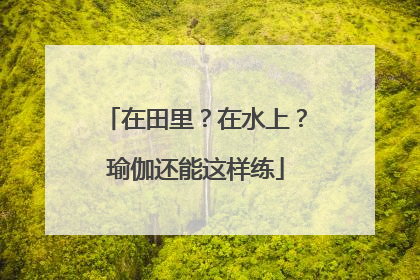 在田里？在水上？瑜伽还能这样练