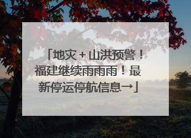 地灾＋山洪预警！福建继续雨雨雨！最新停运停航信息→