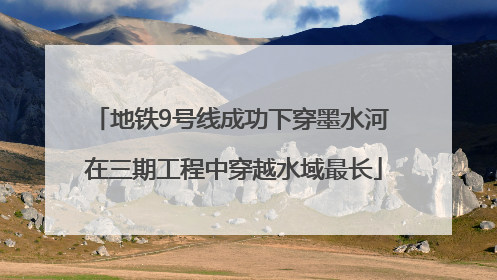 地铁9号线成功下穿墨水河 在三期工程中穿越水域最长