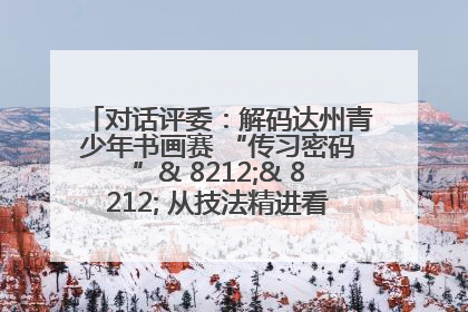 对话评委：解码达州青少年书画赛 “传习密码”& 8212;& 8212; 从技法精进看文化传承新活力