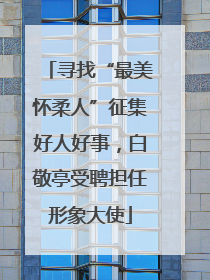 寻找“最美怀柔人”征集好人好事，白敬亭受聘担任形象大使