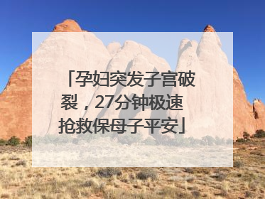 孕妇突发子宫破裂，27分钟极速抢救保母子平安