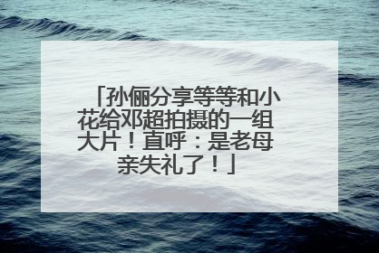 孙俪分享等等和小花给邓超拍摄的一组大片！直呼：是老母亲失礼了！
