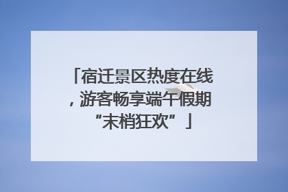 宿迁景区热度在线，游客畅享端午假期“末梢狂欢”