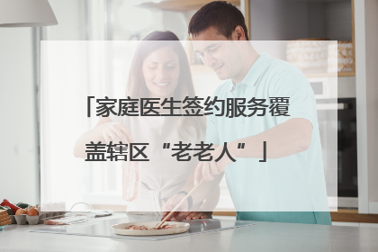家庭医生签约服务覆盖辖区“老老人”