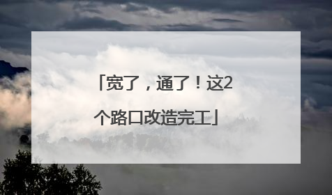 宽了，通了！这2个路口改造完工