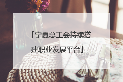 宁夏总工会持续搭建职业发展平台