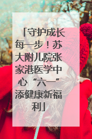 守护成长每一步！苏大附儿院张家港医学中心“六一”添健康新福利