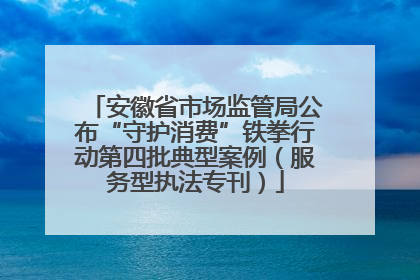 安徽省市场监管局公布“守护消费”铁拳行动第四批典型案例（服务型执法专刊）
