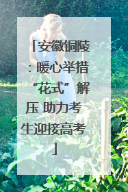 安徽铜陵：暖心举措“花式”解压 助力考生迎接高考