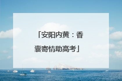 安阳内黄：香囊寄情助高考