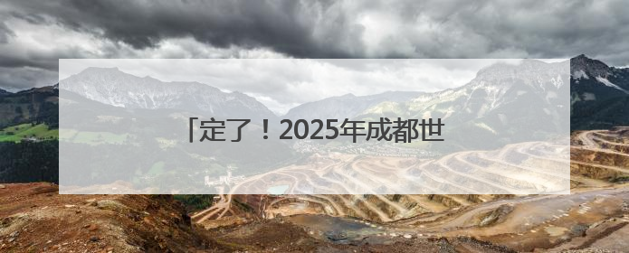 定了！2025年成都世界运动会开幕式将在四川天府新区天府之檐举行