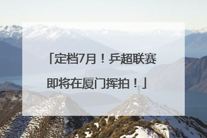 定档7月！乒超联赛即将在厦门挥拍！