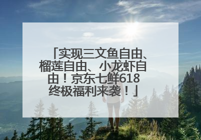 实现三文鱼自由、榴莲自由、小龙虾自由！京东七鲜618终极福利来袭！