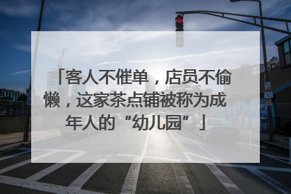客人不催单，店员不偷懒，这家茶点铺被称为成年人的“幼儿园”
