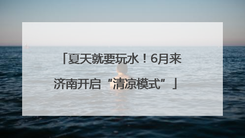 夏天就要玩水！6月来济南开启“清凉模式”