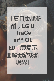 夏日鏖战渐酣，LG UltraGear™ OLED电竞显示器解锁游戏新境界