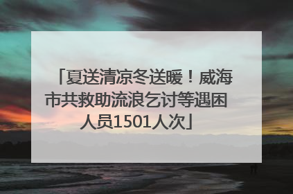夏送清凉冬送暖！威海市共救助流浪乞讨等遇困人员1501人次