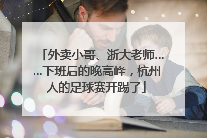外卖小哥、浙大老师……下班后的晚高峰，杭州人的足球赛开踢了